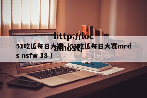51吃瓜每日大赛(51吃瓜每日大赛mrds nsfw 18 )