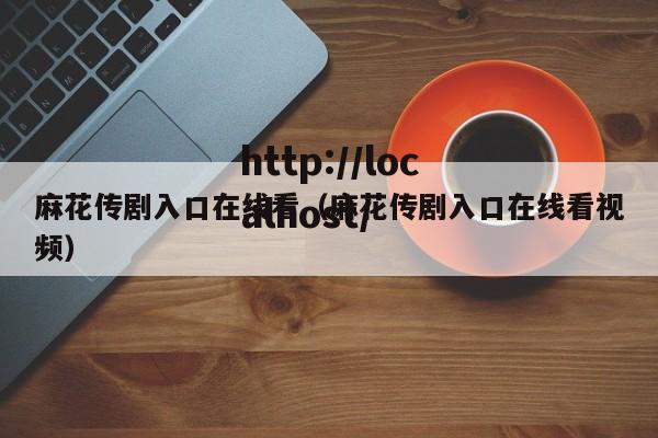 麻花传剧入口在线看(麻花传剧入口在线看视频)